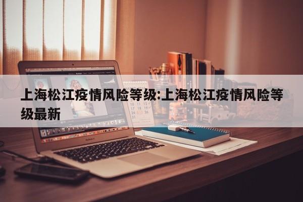 上海松江疫情风险等级：上海松江疫情风险等级最新
