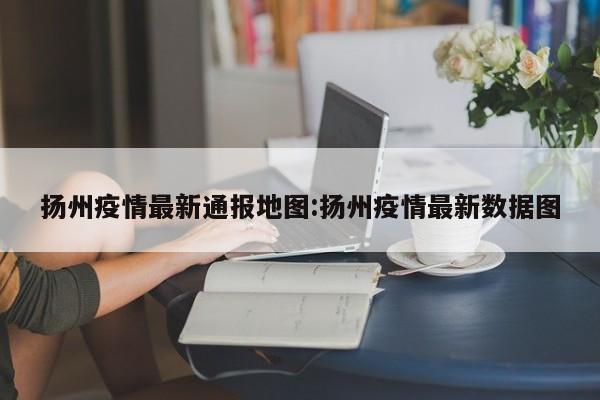 扬州疫情最新通报地图：扬州疫情最新数据图