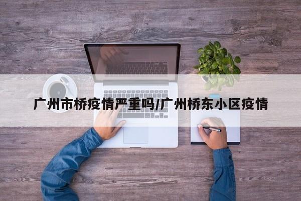 广州市桥疫情严重吗／广州桥东小区疫情