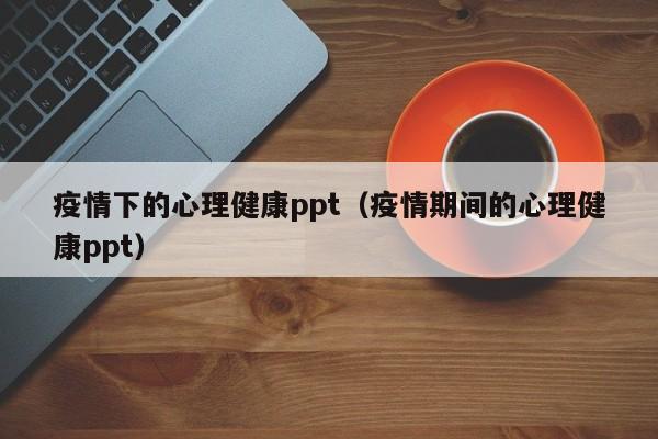 疫情下的心理健康ppt（疫情期间的心理健康ppt）