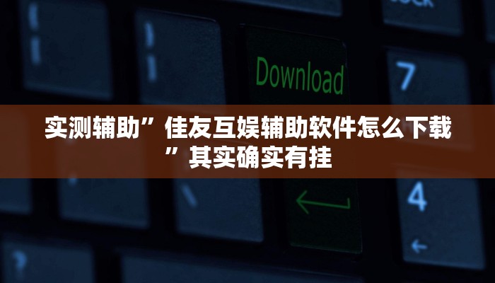 实测辅助”佳友互娱辅助软件怎么下载”其实确实有挂