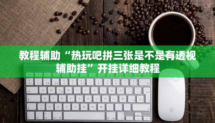 教程辅助“热玩吧拼三张是不是有透视辅助挂”开挂详细教程
