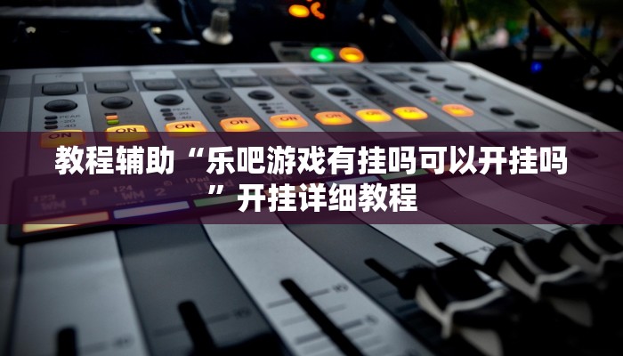 教程辅助“乐吧游戏有挂吗可以开挂吗”开挂详细教程