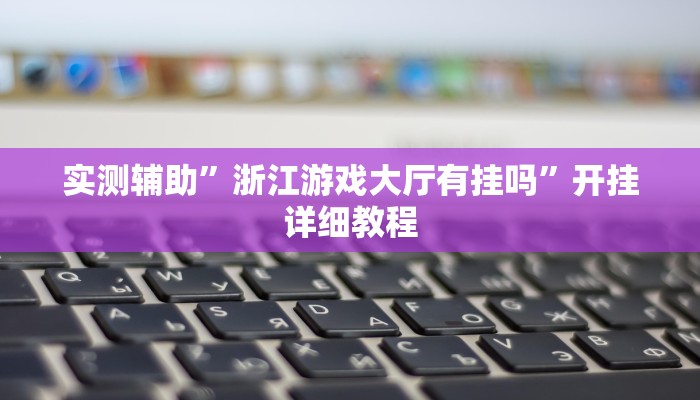 实测辅助”浙江游戏大厅有挂吗”开挂详细教程