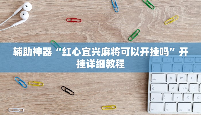 辅助神器“红心宜兴麻将可以开挂吗”开挂详细教程