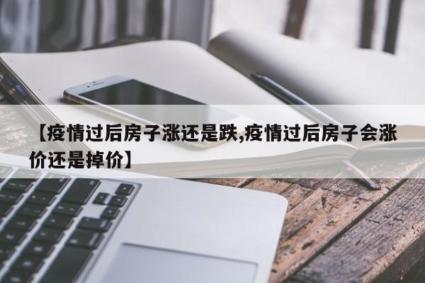 【疫情过后房子涨还是跌,疫情过后房子会涨价还是掉价】
