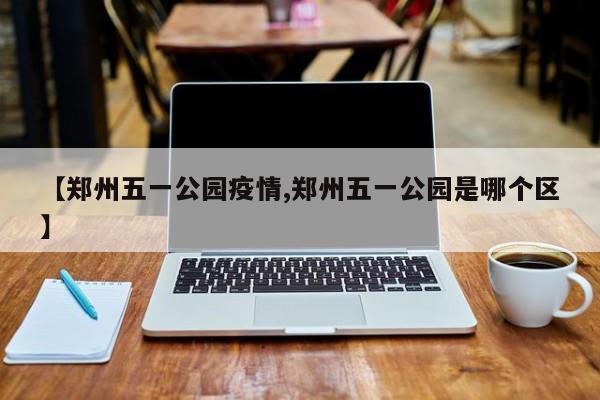 【郑州五一公园疫情,郑州五一公园是哪个区】