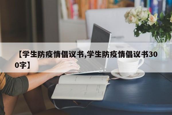 【学生防疫情倡议书,学生防疫情倡议书300字】