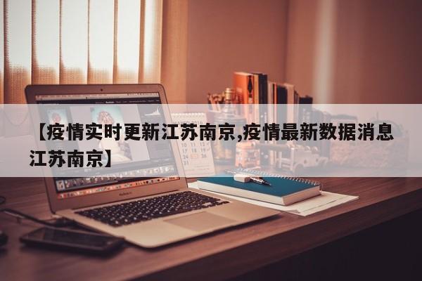 【疫情实时更新江苏南京,疫情最新数据消息江苏南京】