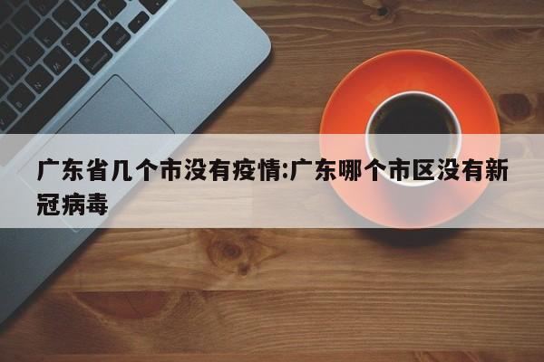 广东省几个市没有疫情：广东哪个市区没有新冠病毒