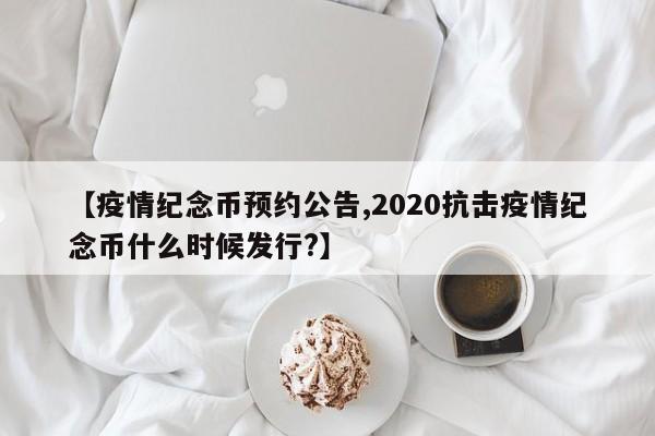 【疫情纪念币预约公告,2020抗击疫情纪念币什么时候发行？】