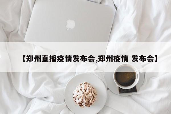 【郑州直播疫情发布会,郑州疫情 发布会】