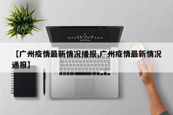 【广州疫情最新情况播报,广州疫情最新情况通报】