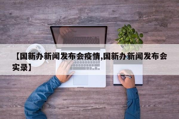 【国新办新闻发布会疫情,国新办新闻发布会实录】