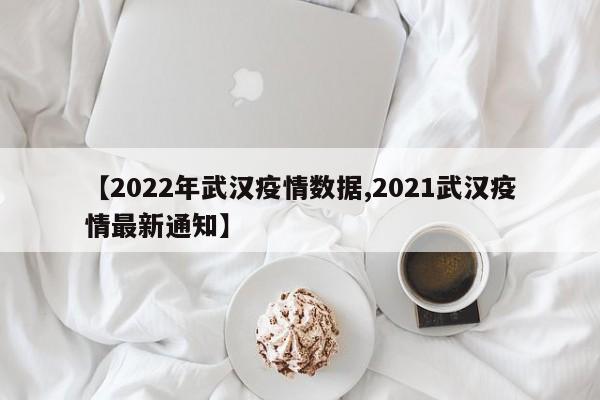 【2022年武汉疫情数据,2021武汉疫情最新通知】