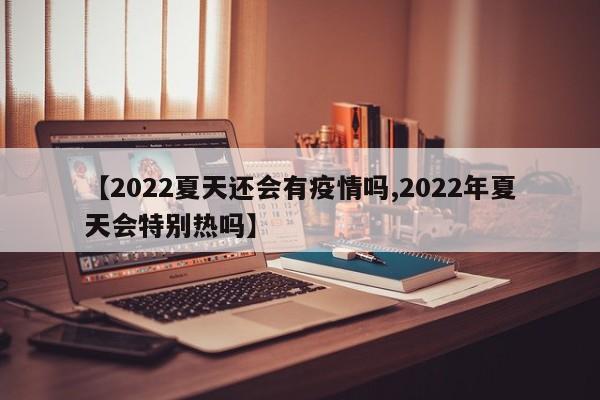 【2022夏天还会有疫情吗,2022年夏天会特别热吗】
