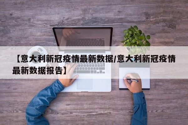 【意大利新冠疫情最新数据／意大利新冠疫情最新数据报告】