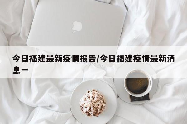 今日福建最新疫情报告／今日福建疫情最新消息一
